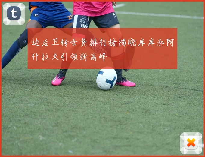 边后卫转会费排行榜揭晓库库和阿什拉夫引领新高峰