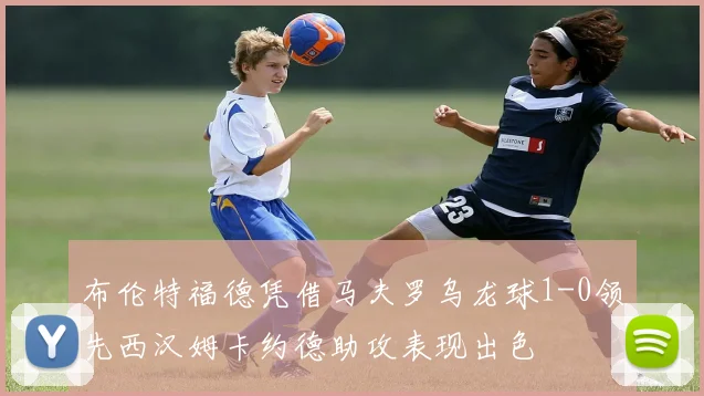 布伦特福德凭借马夫罗乌龙球1-0领先西汉姆卡约德助攻表现出色