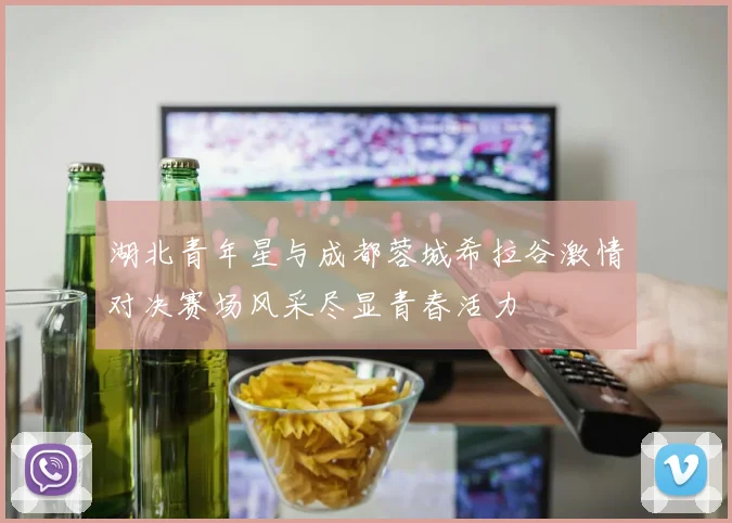 湖北青年星与成都蓉城希拉谷激情对决赛场风采尽显青春活力