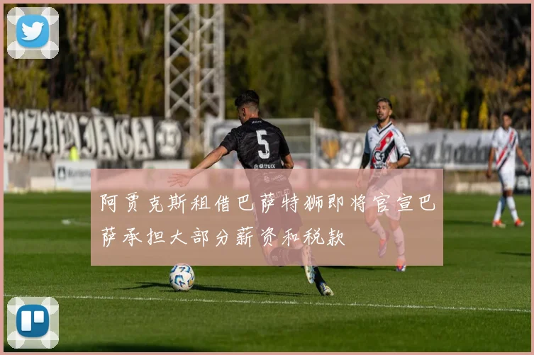 阿贾克斯租借巴萨特狮即将官宣巴萨承担大部分薪资和税款