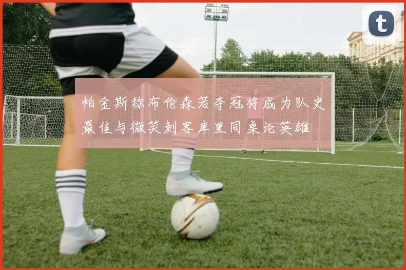 帕金斯称布伦森若夺冠将成为队史最佳与微笑刺客库里同桌论英雄