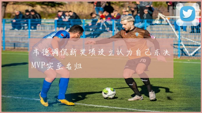 韦德调侃新奖项设立认为自己东决MVP实至名归