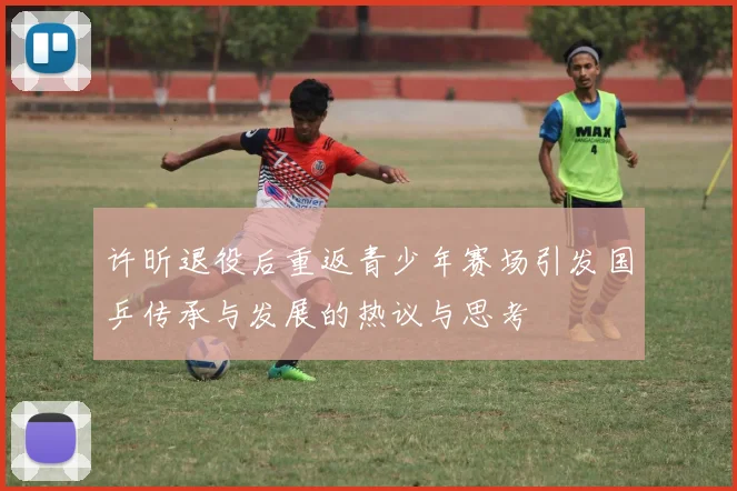 许昕退役后重返青少年赛场引发国乒传承与发展的热议与思考