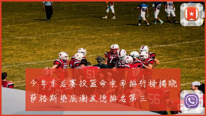 今年季后赛投篮命中率排行榜揭晓萨格斯垫底谢泼德排名第三