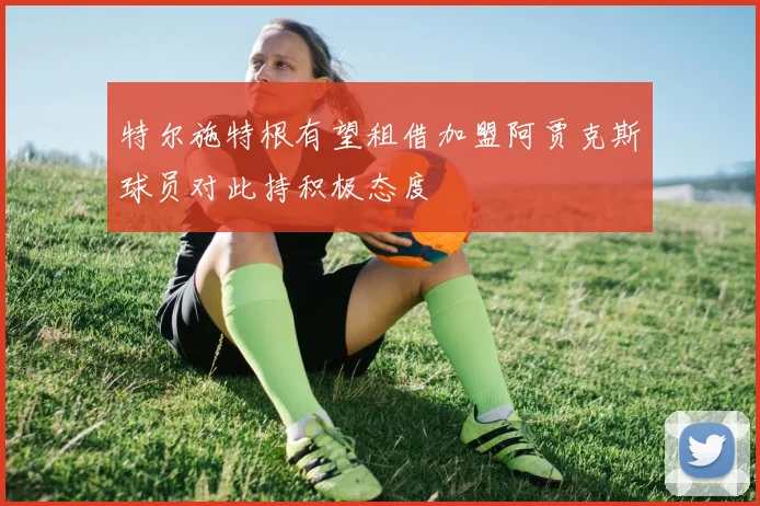 特尔施特根有望租借加盟阿贾克斯球员对此持积极态度