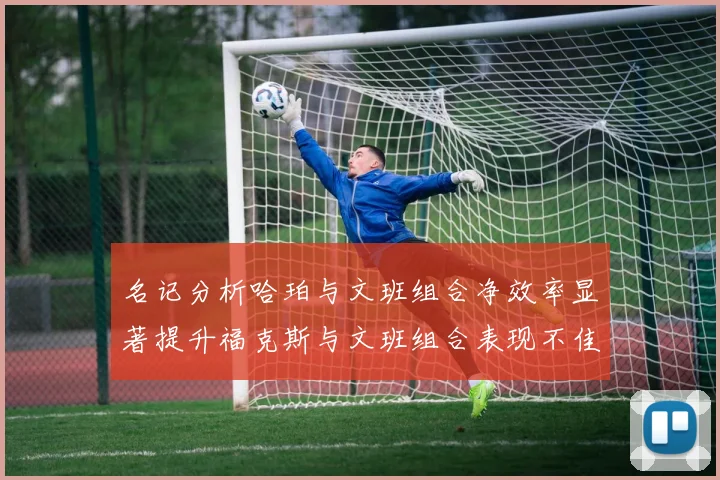 名记分析哈珀与文班组合净效率显著提升福克斯与文班组合表现不佳差距明显