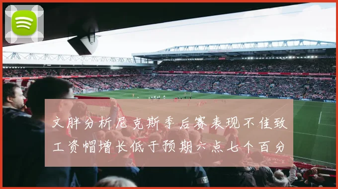文胖分析尼克斯季后赛表现不佳致工资帽增长低于预期六点七个百分点