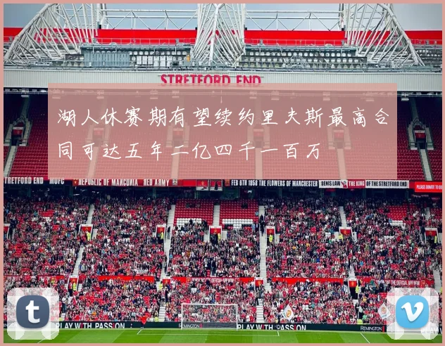 湖人休赛期有望续约里夫斯最高合同可达五年二亿四千一百万
