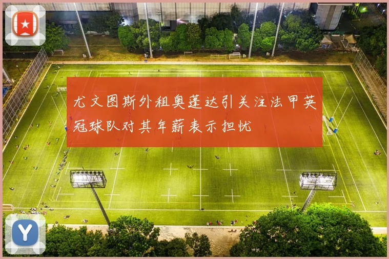 尤文图斯外租奥蓬达引关注法甲英冠球队对其年薪表示担忧