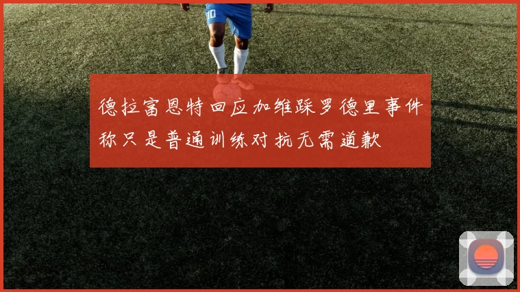 德拉富恩特回应加维踩罗德里事件称只是普通训练对抗无需道歉