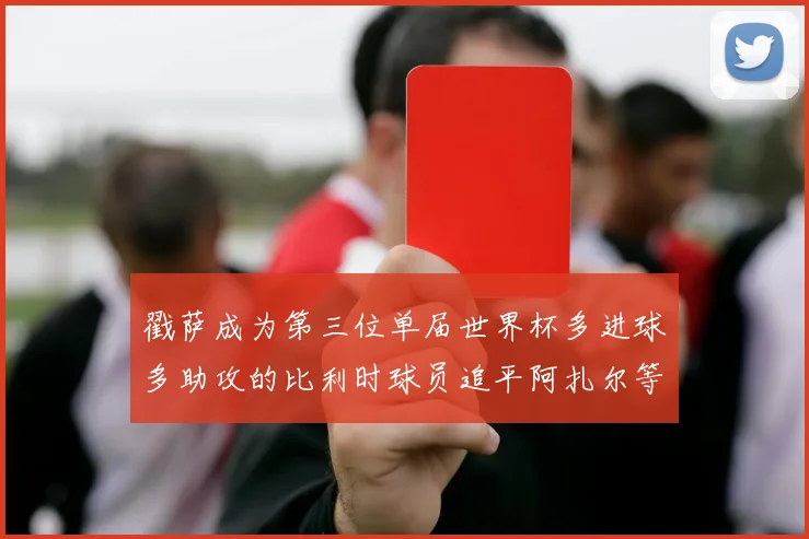 戳萨成为第三位单届世界杯多进球多助攻的比利时球员追平阿扎尔等传奇