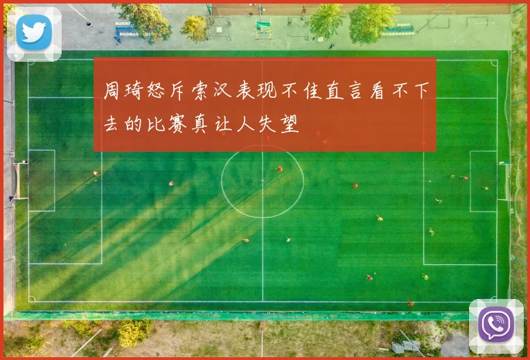 周琦怒斥索汉表现不佳直言看不下去的比赛真让人失望