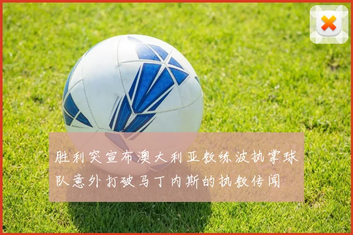胜利突宣布澳大利亚教练波执掌球队意外打破马丁内斯的执教传闻